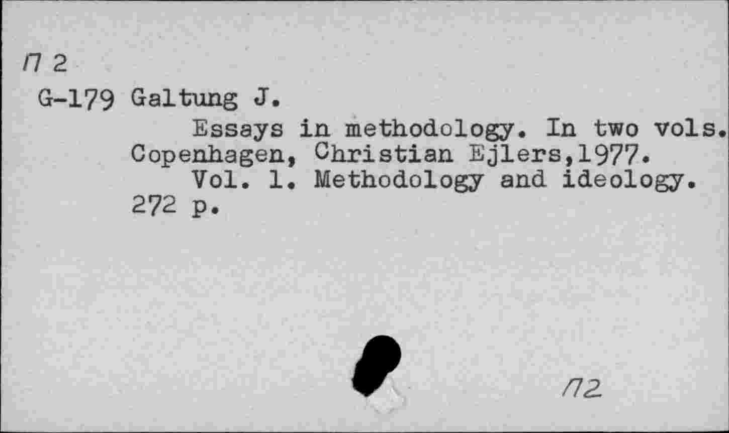 ﻿/7 2
G-179 Galtung J.
Essays in. methodology. In two vols. Copenhagen, Christian Ejlers,1977.
Vol. 1. Methodology and ideology.
272 p.
/72